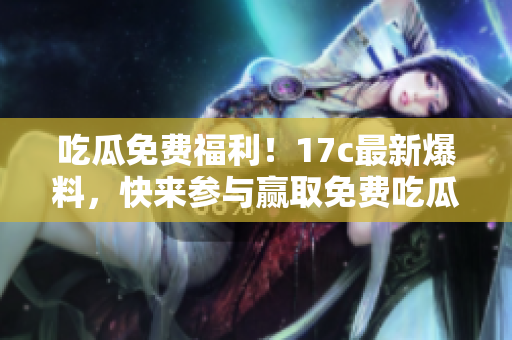 吃瓜免费福利！17c最新爆料，快来参与赢取免费吃瓜机会
