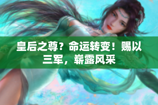 皇后之尊？命运转变！赐以三军，崭露风采