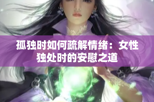 孤独时如何疏解情绪：女性独处时的安慰之道