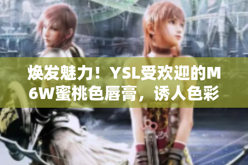 焕发魅力！YSL受欢迎的M6W蜜桃色唇膏，诱人色彩让你成为焦点