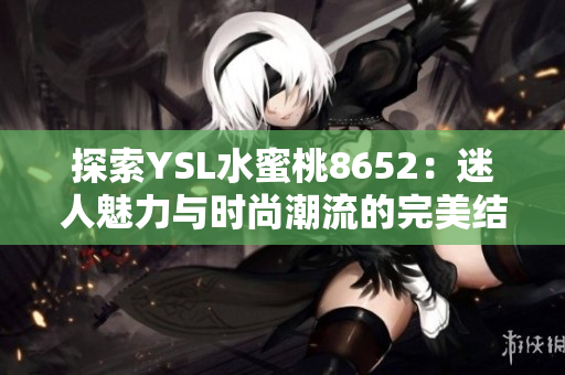 探索YSL水蜜桃8652：迷人魅力与时尚潮流的完美结合
