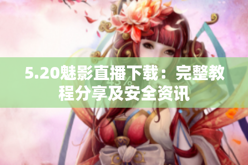 5.20魅影直播下载：完整教程分享及安全资讯
