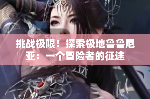 挑战极限！探索极地鲁鲁尼亚：一个冒险者的征途