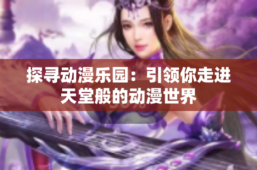 探寻动漫乐园：引领你走进天堂般的动漫世界