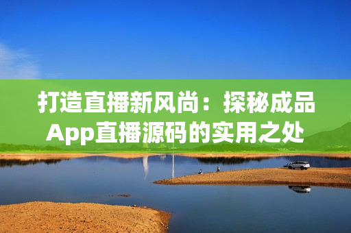 打造直播新风尚：探秘成品App直播源码的实用之处