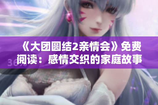《大团圆结2亲情会》免费阅读：感情交织的家庭故事再次启程