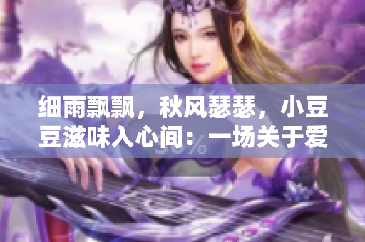 细雨飘飘，秋风瑟瑟，小豆豆滋味入心间：一场关于爱与思念的甜蜜故事