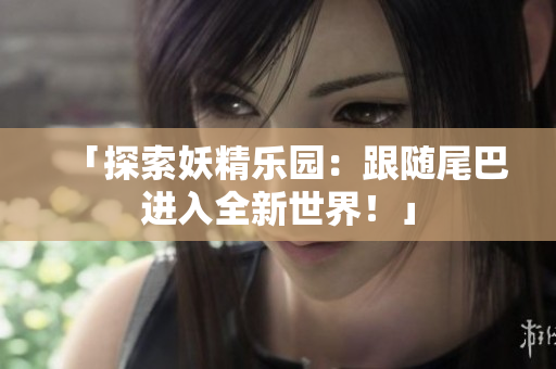「探索妖精乐园：跟随尾巴进入全新世界！」