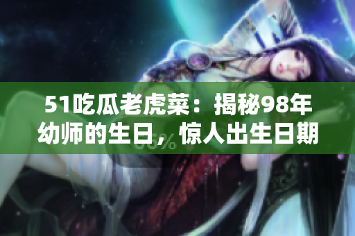 51吃瓜老虎菜：揭秘98年幼师的生日，惊人出生日期大揭秘！