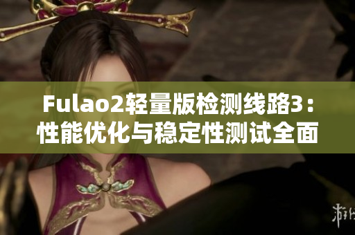 Fulao2轻量版检测线路3：性能优化与稳定性测试全面升级
