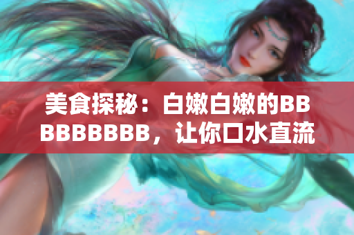 美食探秘：白嫩白嫩的BBBBBBBBB，让你口水直流
