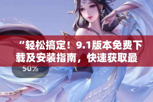 “轻松搞定！9.1版本免费下载及安装指南，快速获取最新软件版！”