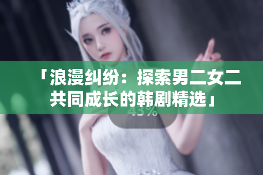 「浪漫纠纷：探索男二女二共同成长的韩剧精选」