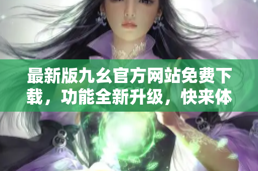 最新版九幺官方网站免费下载，功能全新升级，快来体验一下吧！