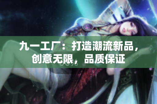 九一工厂：打造潮流新品，创意无限，品质保证