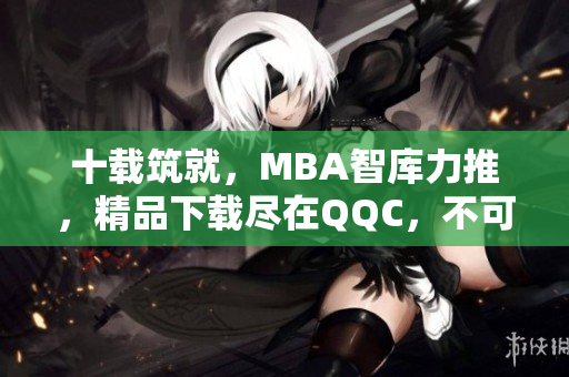 十载筑就，MBA智库力推，精品下载尽在QQC，不可错过!