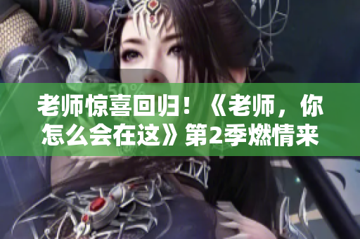 老师惊喜回归！《老师，你怎么会在这》第2季燃情来袭