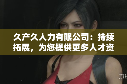 久产久人力有限公司：持续拓展，为您提供更多人才资源