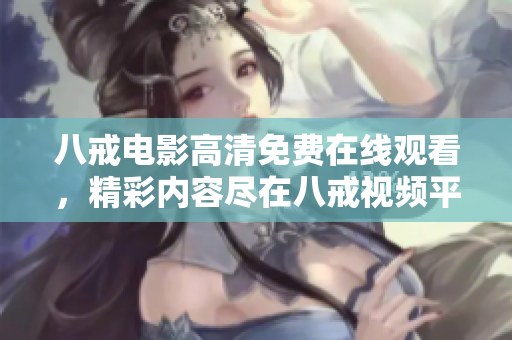 八戒电影高清免费在线观看，精彩内容尽在八戒视频平台