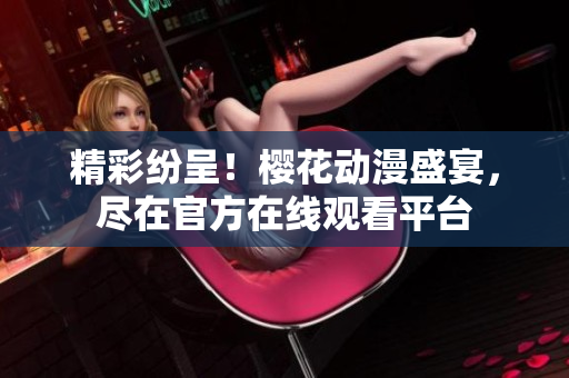 精彩纷呈！樱花动漫盛宴，尽在官方在线观看平台