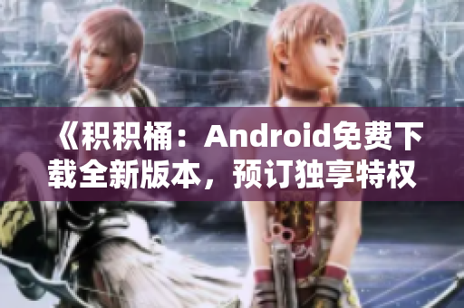 《积积桶：Android免费下载全新版本，预订独享特权！》