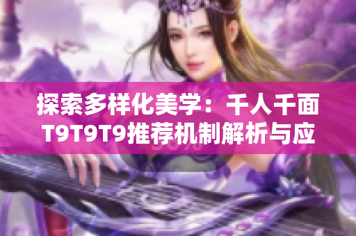 探索多样化美学：千人千面T9T9T9推荐机制解析与应用探讨