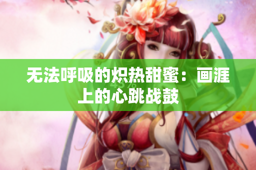 无法呼吸的炽热甜蜜：画涯上的心跳战鼓