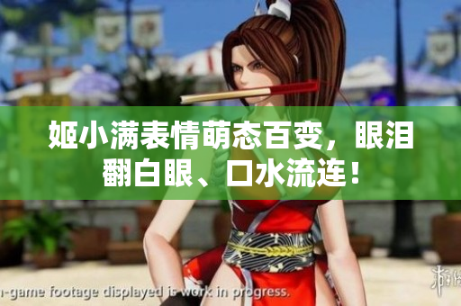 姬小满表情萌态百变，眼泪翻白眼、口水流连！