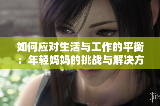 如何应对生活与工作的平衡：年轻妈妈的挑战与解决方案