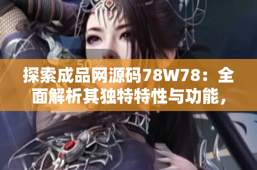 探索成品网源码78W78：全面解析其独特特性与功能，助您深入了解