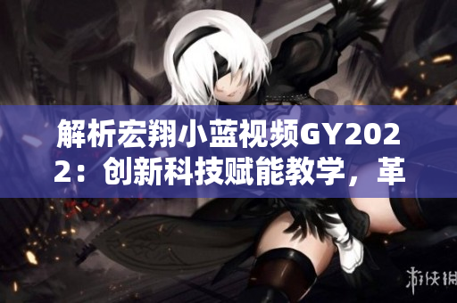 解析宏翔小蓝视频GY2022：创新科技赋能教学，革新体验引领未来学习模式