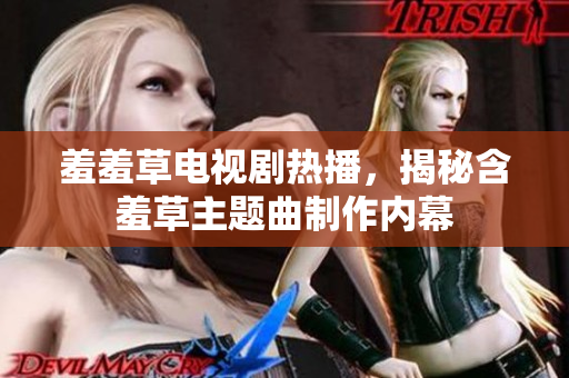 羞羞草电视剧热播，揭秘含羞草主题曲制作内幕