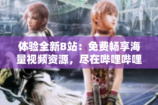 体验全新B站：免费畅享海量视频资源，尽在哔哩哔哩