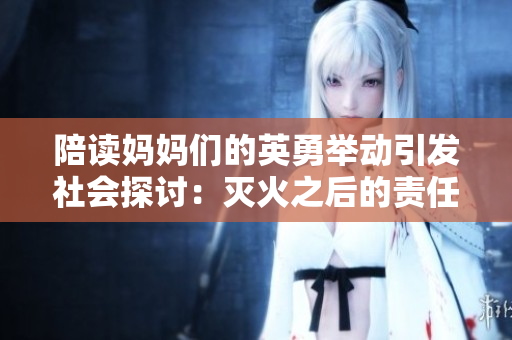 陪读妈妈们的英勇举动引发社会探讨：灭火之后的责任与关怀