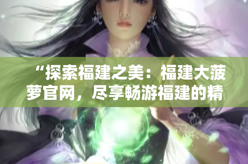 “探索福建之美：福建大菠萝官网，尽享畅游福建的精彩旅程！”