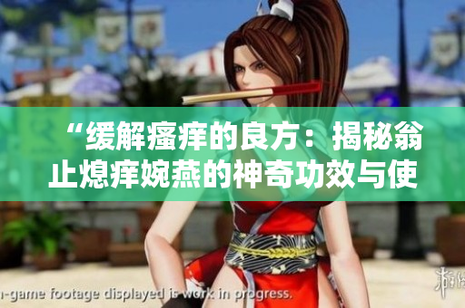 “缓解瘙痒的良方：揭秘翁止熄痒婉燕的神奇功效与使用技巧”