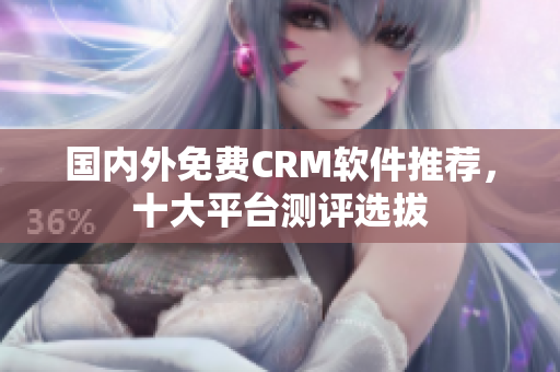 国内外免费CRM软件推荐，十大平台测评选拔