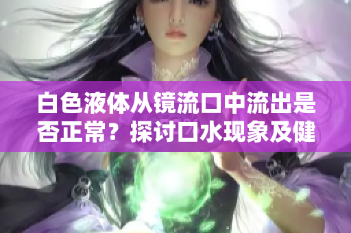 白色液体从镜流口中流出是否正常？探讨口水现象及健康意义