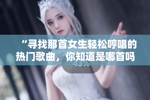 “寻找那首女生轻松哼唱的热门歌曲，你知道是哪首吗？”