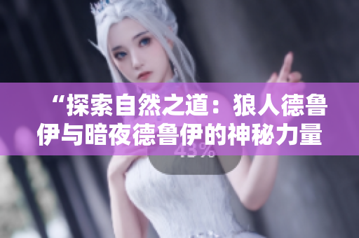 “探索自然之道：狼人德鲁伊与暗夜德鲁伊的神秘力量对比解析”
