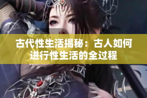 古代性生活揭秘：古人如何进行性生活的全过程