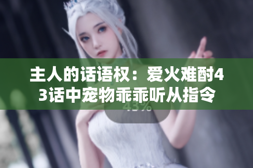 主人的话语权：爱火难酎43话中宠物乖乖听从指令