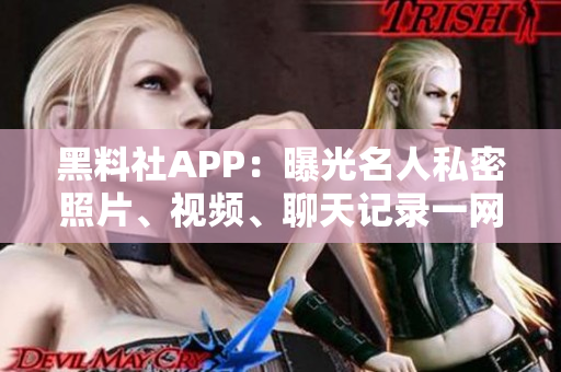 黑料社APP：曝光名人私密照片、视频、聊天记录一网打尽！