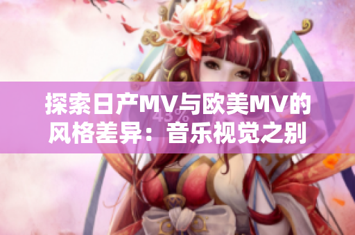 探索日产MV与欧美MV的风格差异：音乐视觉之别