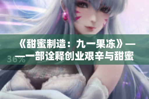 《甜蜜制造：九一果冻》——一部诠释创业艰辛与甜蜜心酸的电视剧