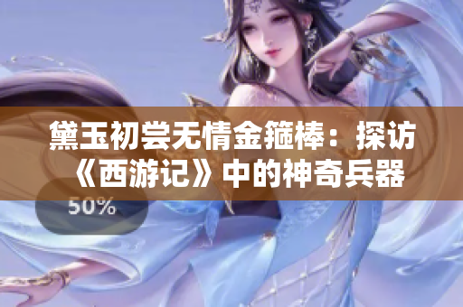 黛玉初尝无情金箍棒：探访《西游记》中的神奇兵器