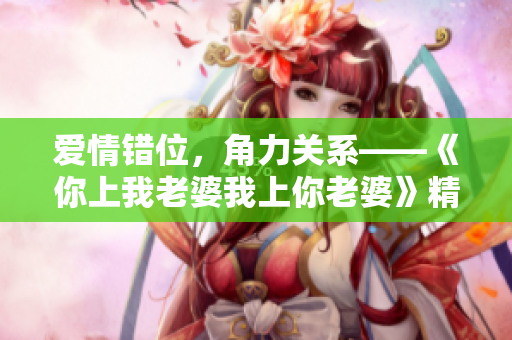 爱情错位，角力关系——《你上我老婆我上你老婆》精彩剧情台词解读