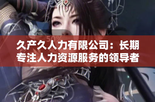 久产久人力有限公司：长期专注人力资源服务的领导者