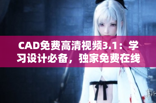 CAD免费高清视频3.1：学习设计必备，独家免费在线观看
