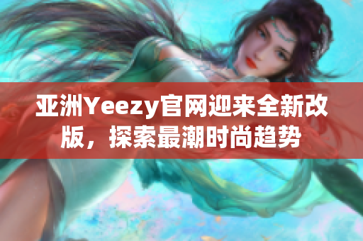 亚洲Yeezy官网迎来全新改版，探索最潮时尚趋势
